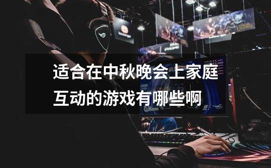适合在中秋晚会上家庭互动的游戏有哪些啊-第1张-游戏信息-龙启网