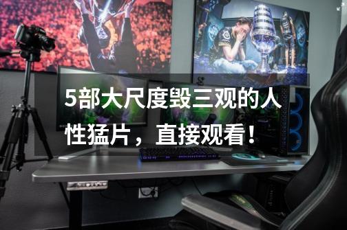 5部大尺度毁三观的人性猛片,直接观看!-第1张-游戏信息-龙启网