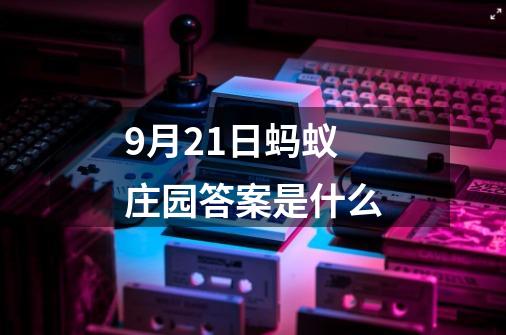 9月21日蚂蚁庄园答案是什么-第1张-游戏信息-龙启网