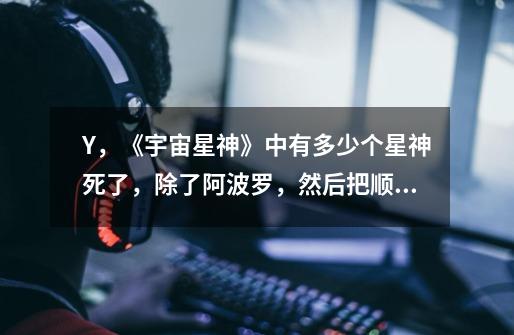 Y,《宇宙星神》中有多少个星神死了,除了阿波罗,然后把顺序排好!-第1张-游戏信息-龙启网