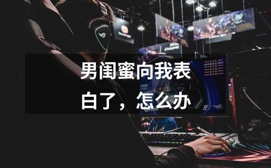男闺蜜向我表白了,怎么办-第1张-游戏信息-龙启网