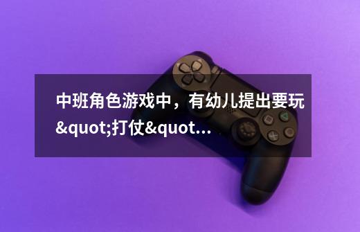 中班角色游戏中,有幼儿提出要玩"打仗"游戏。-第1张-游戏信息-龙启网