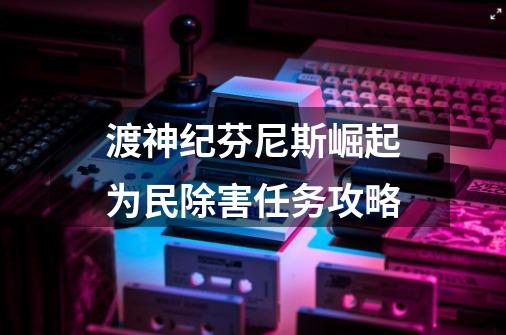 渡神纪芬尼斯崛起为民除害任务攻略-第1张-游戏信息-龙启网