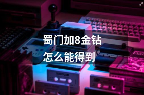 蜀门加8金钻怎么能得到-第1张-游戏信息-龙启网