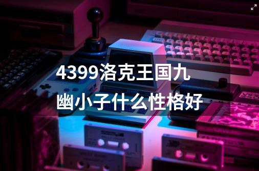 4399洛克王国九幽小子什么性格好-第1张-游戏信息-龙启网