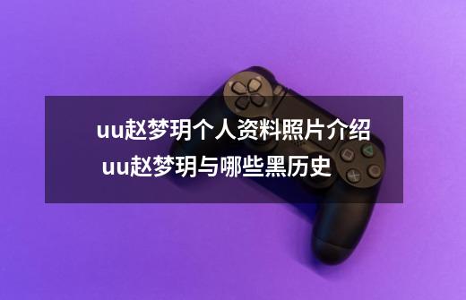 uu赵梦玥个人资料照片介绍 uu赵梦玥与哪些黑历史-第1张-游戏信息-龙启网