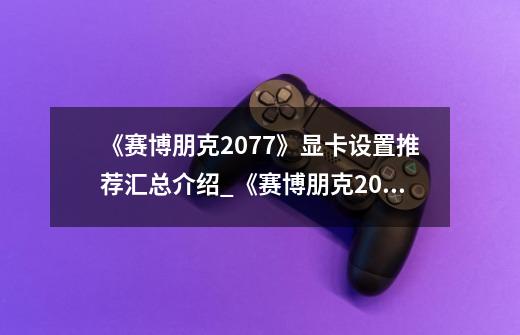 《赛博朋克2077》显卡设置推荐汇总介绍_《赛博朋克2077》显卡设置推荐汇总是什么-第1张-游戏信息-龙启网