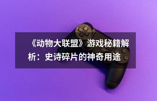 《动物大联盟》游戏秘籍解析:史诗碎片的神奇用途-第1张-游戏信息-龙启网