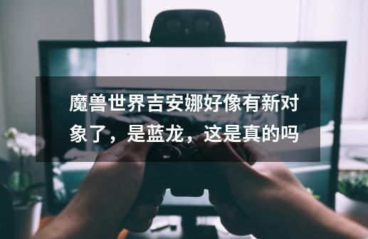 魔兽世界吉安娜好像有新对象了,是蓝龙,这是真的吗-第1张-游戏信息-龙启网