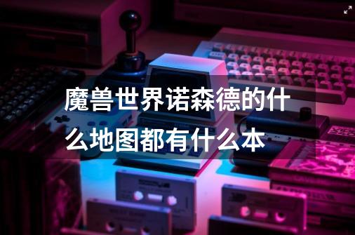 魔兽世界诺森德的什么地图都有什么本-第1张-游戏信息-龙启网
