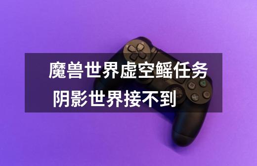 魔兽世界虚空鳐任务 阴影世界接不到-第1张-游戏信息-龙启网