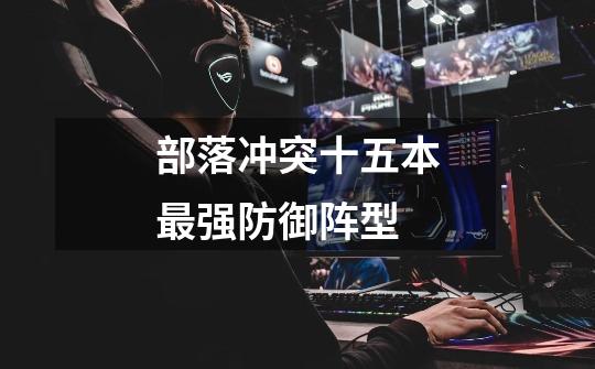 部落冲突十五本最强防御阵型-第1张-游戏信息-龙启网
