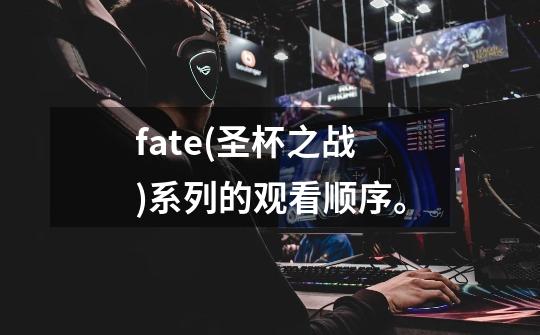 fate(圣杯之战)系列的观看顺序。-第1张-游戏信息-龙启网