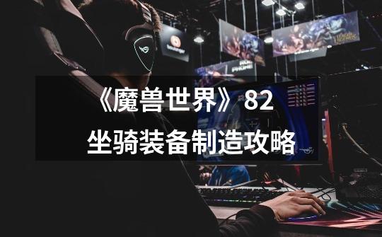 《魔兽世界》8.2坐骑装备制造攻略-第1张-游戏信息-龙启网