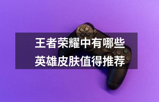 王者荣耀中有哪些英雄皮肤值得推荐-第1张-游戏信息-龙启网
