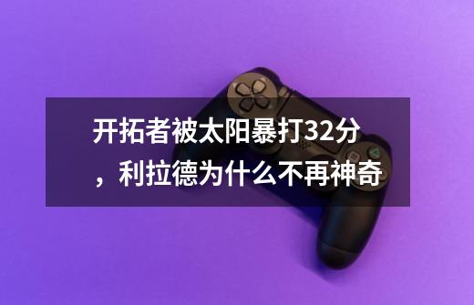 开拓者被太阳暴打32分,利拉德为什么不再神奇-第1张-游戏信息-龙启网