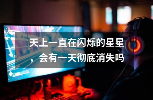 天上一直在闪烁的星星,会有一天彻底消失吗-第1张-游戏信息-龙启网