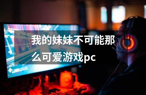 我的妹妹不可能那么可爱游戏pc-第1张-游戏信息-龙启网