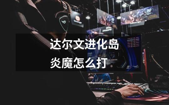 达尔文进化岛炎魔怎么打-第1张-游戏信息-龙启网