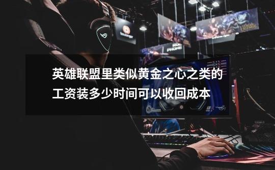 英雄联盟里类似黄金之心之类的工资装多少时间可以收回成本-第1张-游戏信息-龙启网