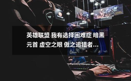 英雄联盟 我有选择困难症 暗黑元首 虚空之眼 傲之追猎者 买哪个好 哪个厉-第1张-游戏信息-龙启网