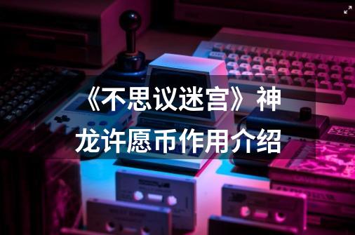 《不思议迷宫》神龙许愿币作用介绍-第1张-游戏信息-龙启网