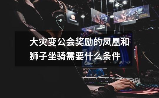 大灾变公会奖励的凤凰和狮子坐骑需要什么条件-第1张-游戏信息-龙启网