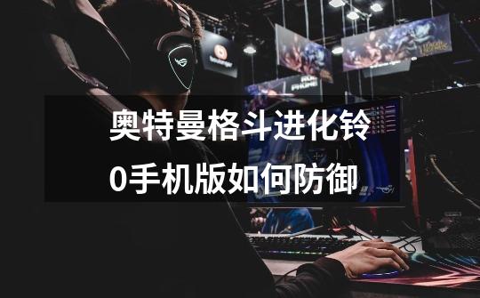 奥特曼格斗进化铃0手机版如何防御-第1张-游戏信息-龙启网