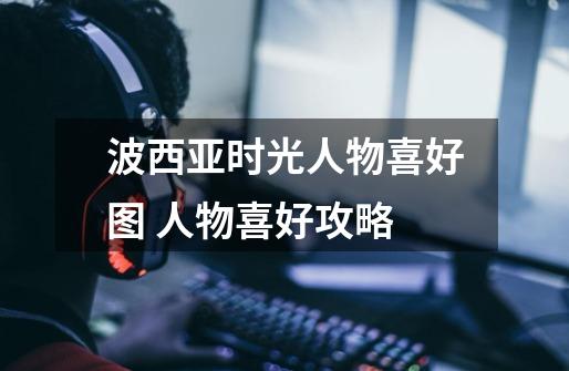 波西亚时光人物喜好图 人物喜好攻略-第1张-游戏信息-龙启网