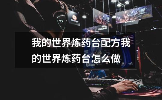 我的世界炼药台配方我的世界炼药台怎么做-第1张-游戏信息-龙启网