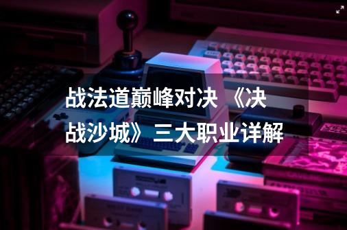 战法道巅峰对决 《决战沙城》三大职业详解-第1张-游戏信息-龙启网