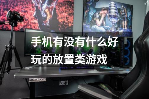 手机有没有什么好玩的放置类游戏-第1张-游戏信息-龙启网