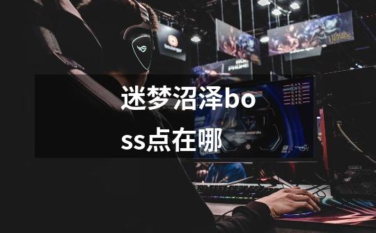迷梦沼泽boss点在哪-第1张-游戏信息-龙启网