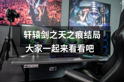 轩辕剑之天之痕结局 大家一起来看看吧-第1张-游戏信息-龙启网