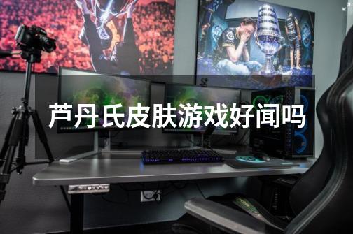 芦丹氏皮肤游戏好闻吗-第1张-游戏信息-龙启网