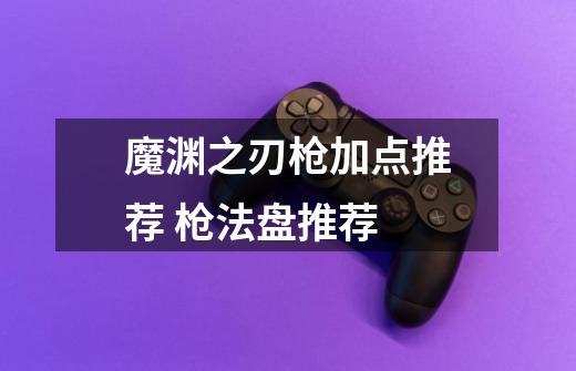 魔渊之刃枪加点推荐 枪法盘推荐-第1张-游戏信息-龙启网