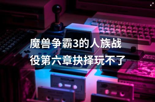 魔兽争霸3的人族战役第六章抉择玩不了-第1张-游戏信息-龙启网