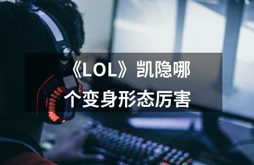 《LOL》凯隐哪个变身形态厉害-第1张-游戏信息-龙启网