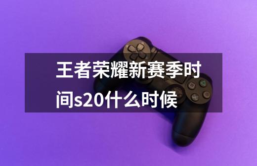 王者荣耀新赛季时间s20什么时候-第1张-游戏信息-龙启网