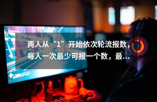 两人从“1”开始依次轮流报数,每人一次最少可报一个数,最多可报二个数,谁先报到20,谁就获胜-第1张-游戏信息-龙启网