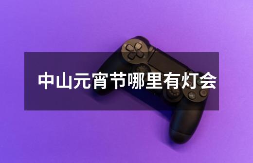 中山元宵节哪里有灯会-第1张-游戏信息-龙启网