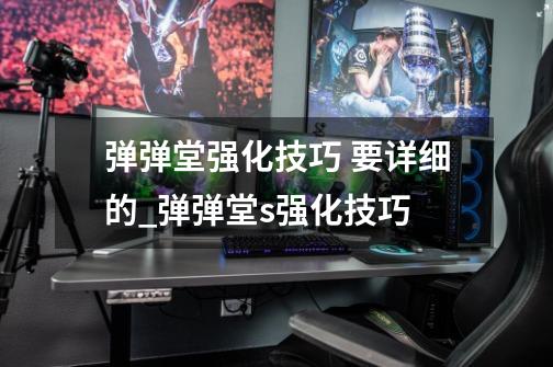 弹弹堂强化技巧 要详细的_弹弹堂s强化技巧-第1张-游戏信息-龙启网