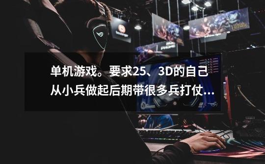单机游戏。要求2.5、3D的自己从小兵做起后期带很多兵打仗的而且还有英雄。急需！！！！！！必须是冷兵器的-第1张-游戏信息-龙启网