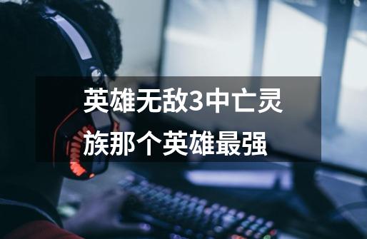 英雄无敌3中亡灵族那个英雄最强-第1张-游戏信息-龙启网