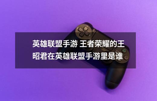 英雄联盟手游 王者荣耀的王昭君在英雄联盟手游里是谁-第1张-游戏信息-龙启网