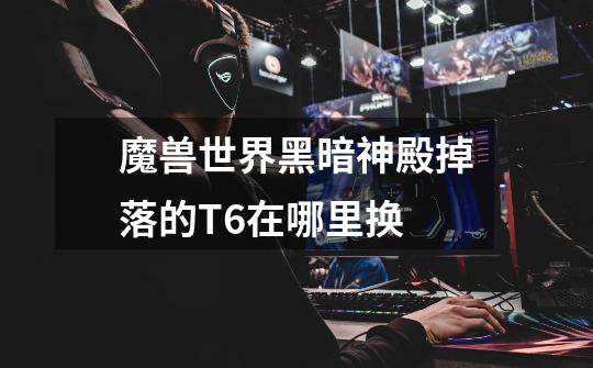 魔兽世界黑暗神殿掉落的T6在哪里换-第1张-游戏信息-龙启网