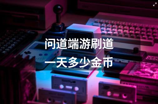 问道端游刷道一天多少金币-第1张-游戏信息-龙启网