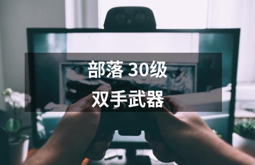 部落 30级 双手武器-第1张-游戏信息-龙启网
