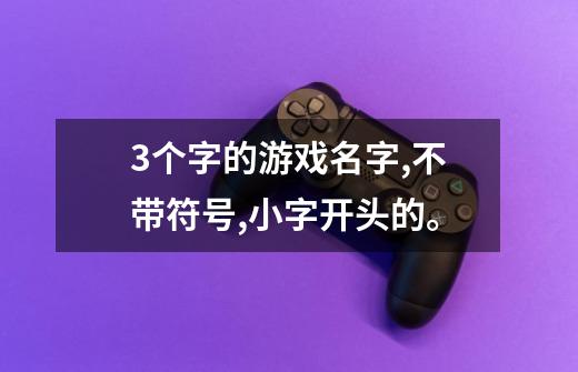 3个字的游戏名字,不带符号,小字开头的。-第1张-游戏信息-龙启网