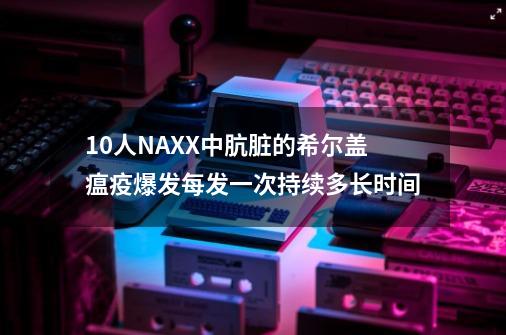 10人NAXX中肮脏的希尔盖瘟疫爆发每发一次持续多长时间-第1张-游戏信息-龙启网